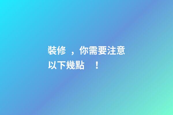 裝修，你需要注意以下幾點！